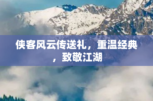 侠客风云传送礼，重温经典，致敬江湖