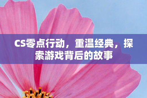 CS零点行动，重温经典，探索游戏背后的故事