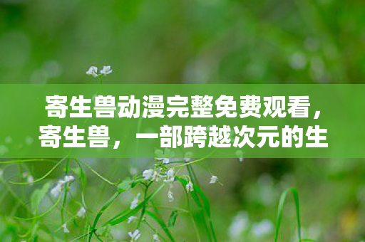 寄生兽动漫完整免费观看，寄生兽，一部跨越次元的生存寓言