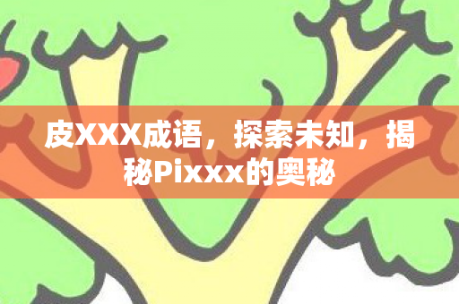 皮XXX成语，探索未知，揭秘Pixxx的奥秘