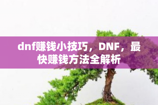 dnf赚钱小技巧，DNF，最快赚钱方法全解析