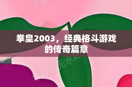 拳皇2003，经典格斗游戏的传奇篇章