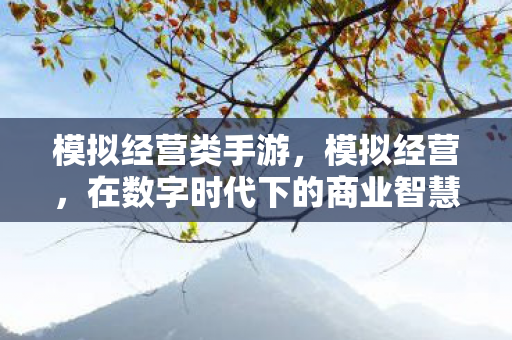 模拟经营类手游,模拟经营,在数字时代下的商业智慧 模拟经营类手游,模拟经营,在数字时代下的商业智慧