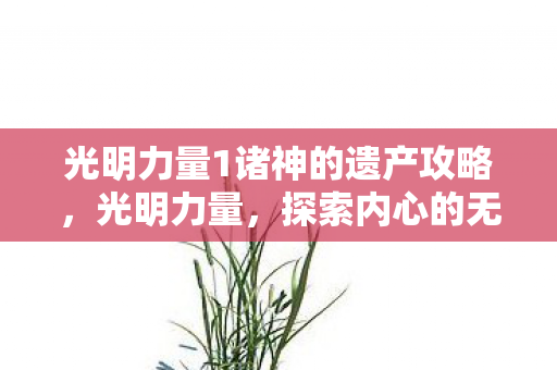 光明力量1诸神的遗产攻略，光明力量，探索内心的无限可能