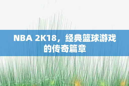 NBA 2K18，经典篮球游戏的传奇篇章