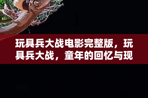 玩具兵大战电影完整版，玩具兵大战，童年的回忆与现代的重燃