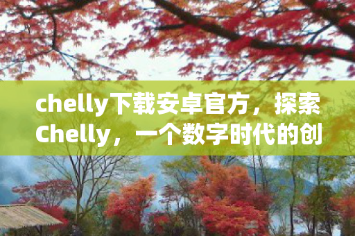 chelly下载安卓官方,探索Chelly,一个数字时代的创意先锋 chelly下载安卓官方,探索Chelly,一个数字时代的创意先锋