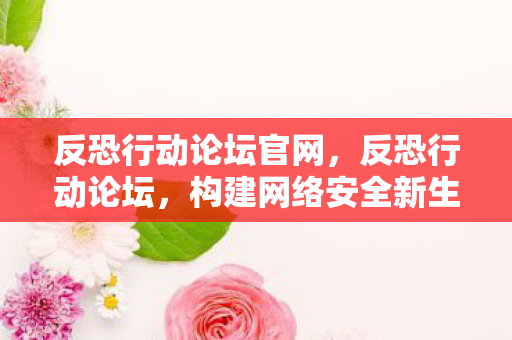 反恐行动论坛官网，反恐行动论坛，构建网络安全新生态