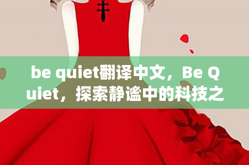 be quiet翻译中文,Be Quiet,探索静谧中的科技之美 be quiet翻译中文,Be Quiet,探索静谧中的科技之美