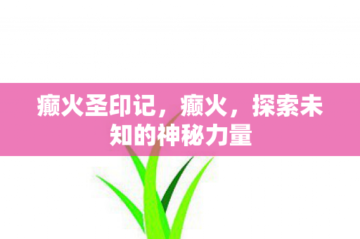 癫火圣印记,癫火,探索未知的神秘力量 癫火圣印记,癫火,探索未知的神秘力量