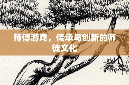 师傅游戏，传承与创新的师徒文化