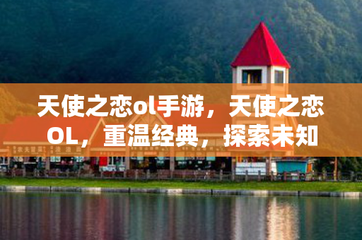 天使之恋ol手游，天使之恋OL，重温经典，探索未知