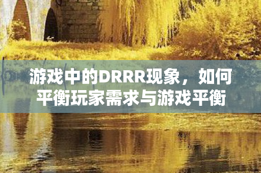 游戏中的DRRR现象，如何平衡玩家需求与游戏平衡