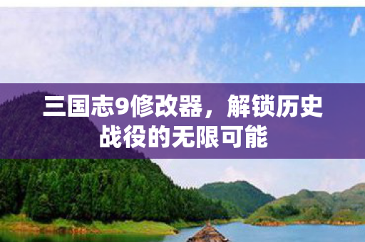三国志9修改器,解锁历史战役的无限可能 三国志9修改器,解锁历史战役的无限可能