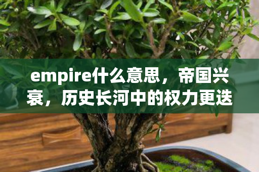 empire什么意思，帝国兴衰，历史长河中的权力更迭