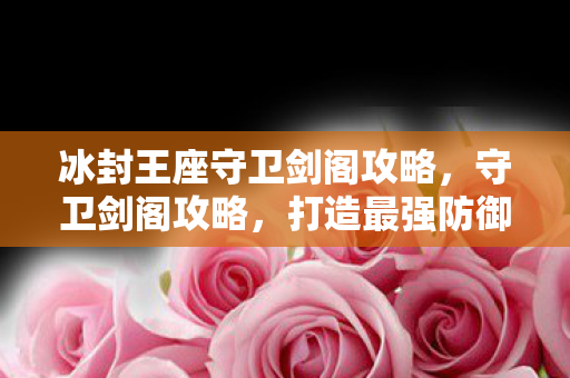 冰封王座守卫剑阁攻略,守卫剑阁攻略,打造最强防御,守护你的领地 冰封王座守卫剑阁攻略,守卫剑阁攻略,打造最强防御,守护你的领地