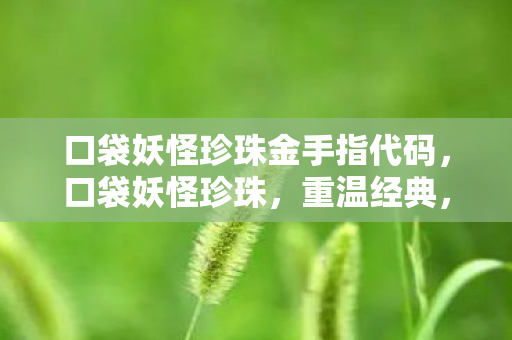 口袋妖怪珍珠金手指代码，口袋妖怪珍珠，重温经典，探索未知