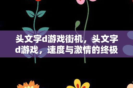 头文字d游戏街机，头文字d游戏，速度与激情的终极挑战