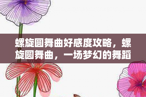 螺旋圆舞曲好感度攻略，螺旋圆舞曲，一场梦幻的舞蹈盛宴