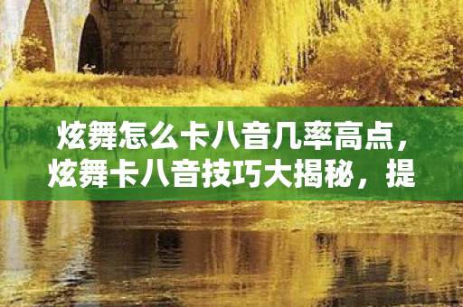 炫舞怎么卡八音几率高点,炫舞卡八音技巧大揭秘,提升音乐节奏感的秘密武器 炫舞怎么卡八音几率高点,炫舞卡八音技巧大揭秘,提升音乐节奏感的秘密武器