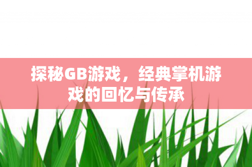 探秘GB游戏，经典掌机游戏的回忆与传承