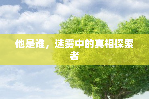 他是谁,迷雾中的真相探索者 他是谁,迷雾中的真相探索者