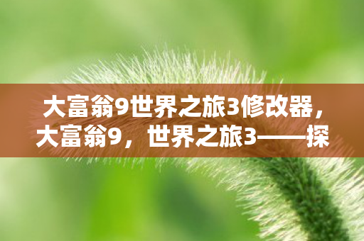 大富翁9世界之旅3修改器，大富翁9，世界之旅3——探索未知，财富与智慧的较量