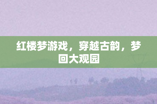 红楼梦游戏，穿越古韵，梦回大观园