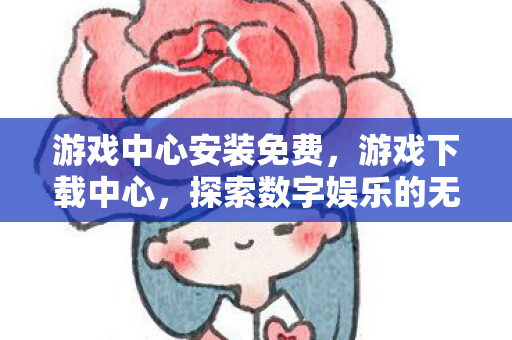 游戏中心安装免费，游戏下载中心，探索数字娱乐的无限可能