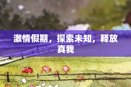 激情假期,探索未知,释放真我 激情假期,探索未知,释放真我
