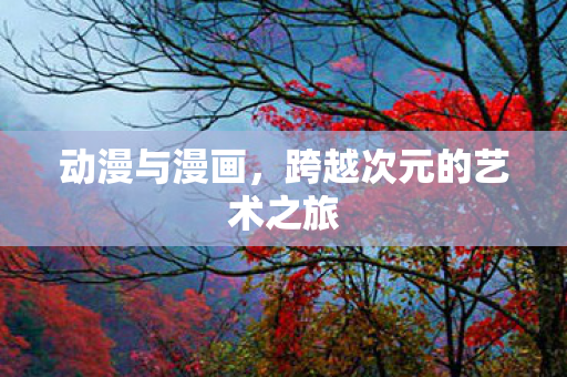 动漫与漫画，跨越次元的艺术之旅