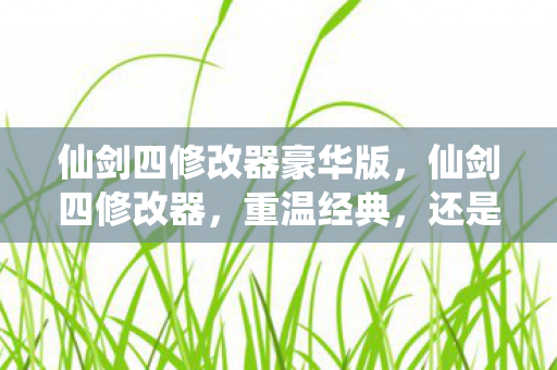 仙剑四修改器豪华版，仙剑四修改器，重温经典，还是破坏游戏平衡？