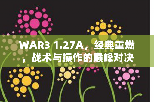 WAR3 1.27A，经典重燃，战术与操作的巅峰对决
