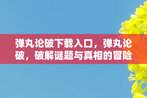 弹丸论破下载入口，弹丸论破，破解谜题与真相的冒险之旅