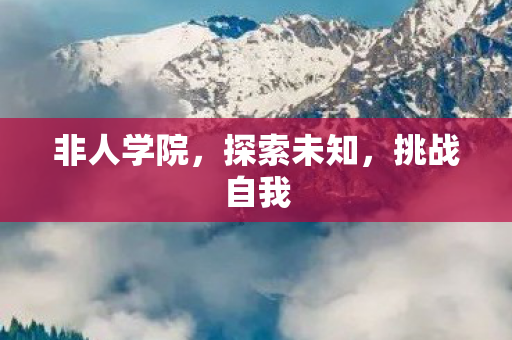 非人学院,探索未知,挑战自我 非人学院,探索未知,挑战自我