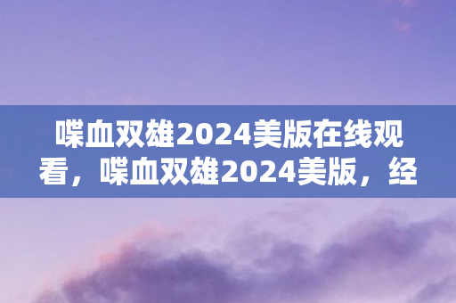 喋血双雄2024美版在线观看，喋血双雄2024美版，经典重铸与未来展望