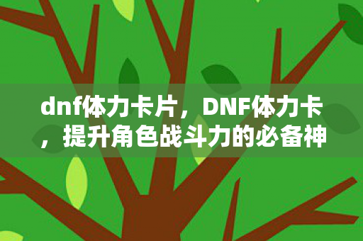 dnf体力卡片,DNF体力卡,提升角色战斗力的必备神器 dnf体力卡片,DNF体力卡,提升角色战斗力的必备神器