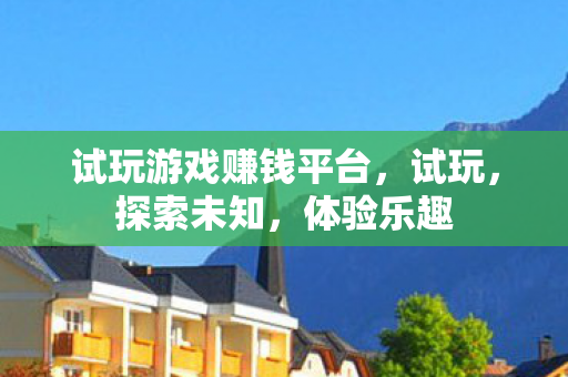 试玩游戏赚钱平台，试玩，探索未知，体验乐趣