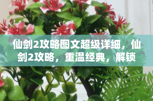 仙剑2攻略图文超级详细,仙剑2攻略,重温经典,解锁隐藏剧情 仙剑2攻略图文超级详细,仙剑2攻略,重温经典,解锁隐藏剧情