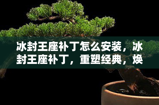 冰封王座补丁怎么安装,冰封王座补丁,重塑经典,焕发新颜 冰封王座补丁怎么安装,冰封王座补丁,重塑经典,焕发新颜