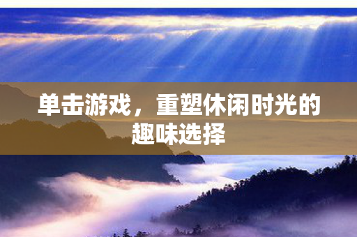 单击游戏,重塑休闲时光的趣味选择 单击游戏,重塑休闲时光的趣味选择