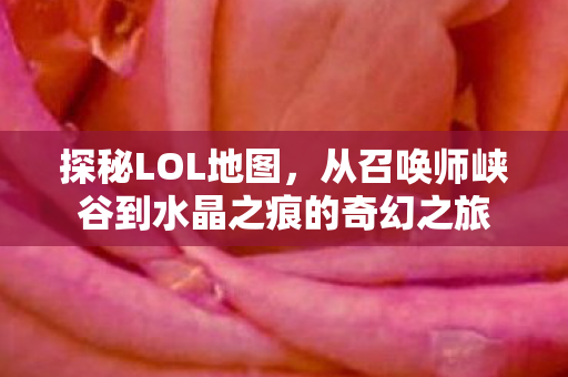 探秘LOL地图，从召唤师峡谷到水晶之痕的奇幻之旅