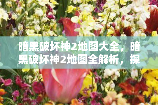 暗黑破坏神2地图大全，暗黑破坏神2地图全解析，探索未知的恐惧之地