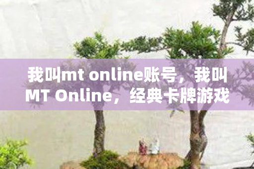 我叫mt online账号,我叫MT Online,经典卡牌游戏的注册指南与体验分享 我叫mt online账号,我叫MT Online,经典卡牌游戏的注册指南与体验分享