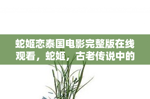 蛇姬恋泰国电影完整版在线观看，蛇姬，古老传说中的神秘女子