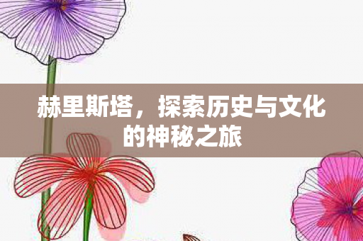 赫里斯塔,探索历史与文化的神秘之旅 赫里斯塔,探索历史与文化的神秘之旅