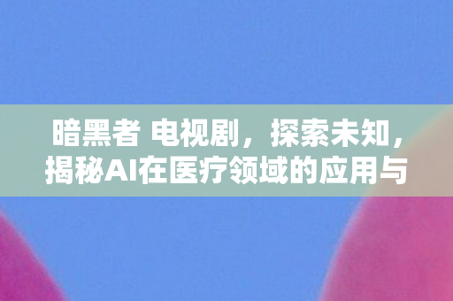 暗黑者 电视剧，探索未知，揭秘AI在医疗领域的应用与未来
