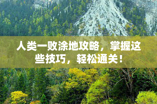 人类一败涂地攻略，掌握这些技巧，轻松通关！