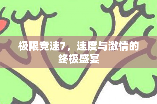 极限竞速7，速度与激情的终极盛宴