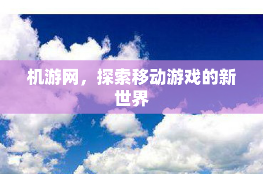 机游网,探索移动游戏的新世界 机游网,探索移动游戏的新世界